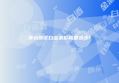 茅台原浆白金酒价格是多少?