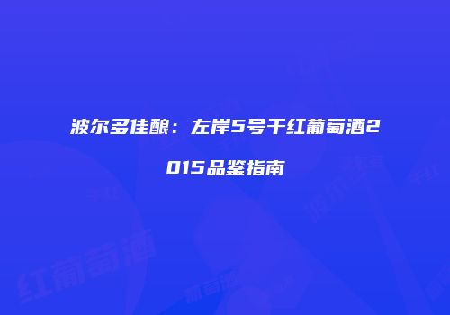波尔多佳酿：左岸5号干红葡萄酒2015品鉴指南