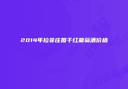 2014年拉菲庄园干红葡萄酒价格