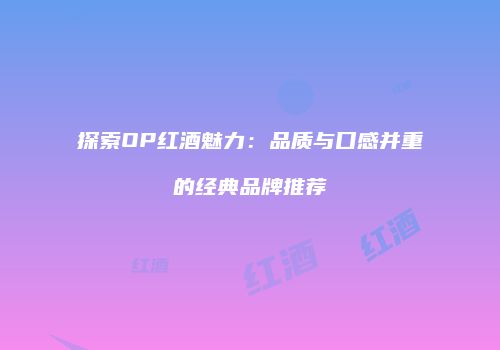 探索OP红酒魅力：品质与口感并重的经典品牌推荐
