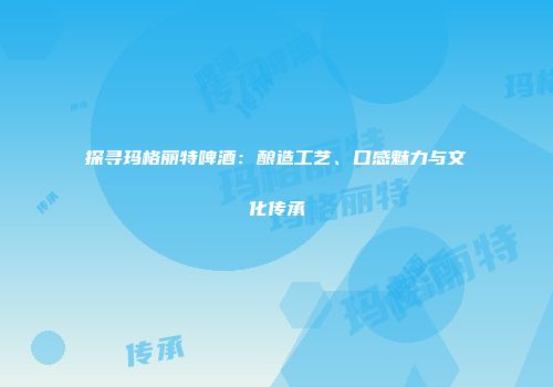 探寻玛格丽特啤酒：酿造工艺、口感魅力与文化传承