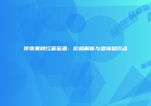 传奇黄牌红葡萄酒：价格解析与查询知识点