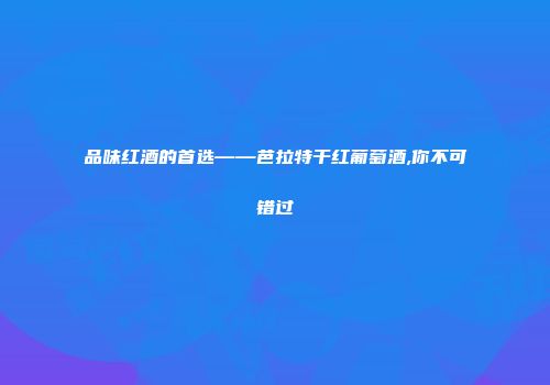 品味红酒的首选——芭拉特干红葡萄酒,你不可错过