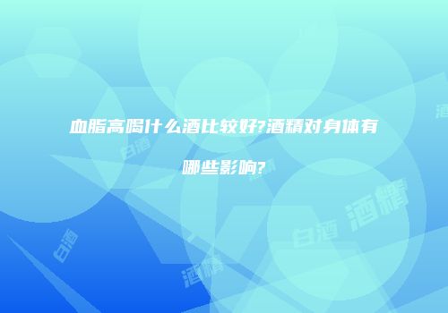 血脂高喝什么酒比较好?酒精对身体有哪些影响?