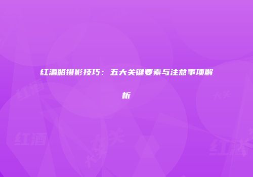 红酒瓶摄影技巧：五大关键要素与注意事项解析