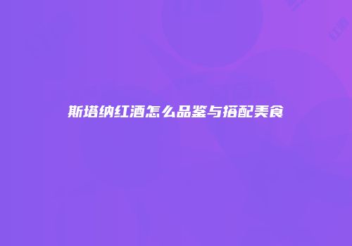 斯塔纳红酒怎么品鉴与搭配美食