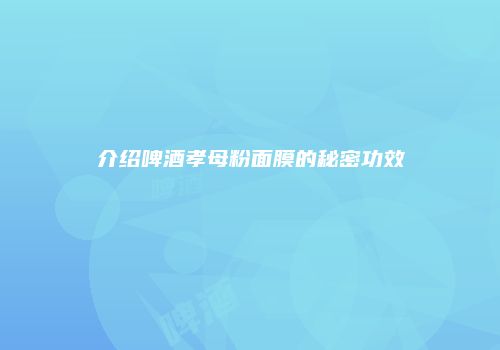 介绍啤酒孝母粉面膜的秘密功效