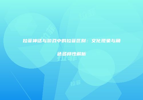 拉菲神话与游戏中的拉菲区别：文化现象与角色多样性解析