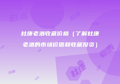 杜康老酒收藏价格（了解杜康老酒的市场价值和收藏投资）