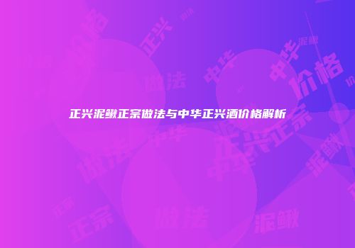 正兴泥鳅正宗做法与中华正兴酒价格解析