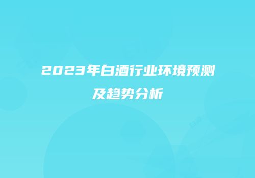 2023年白酒行业环境预测及趋势分析
