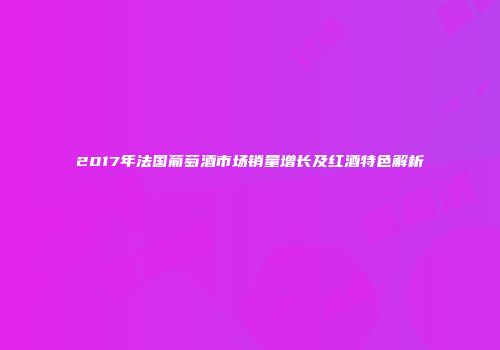 2017年法国葡萄酒市场销量增长及红酒特色解析