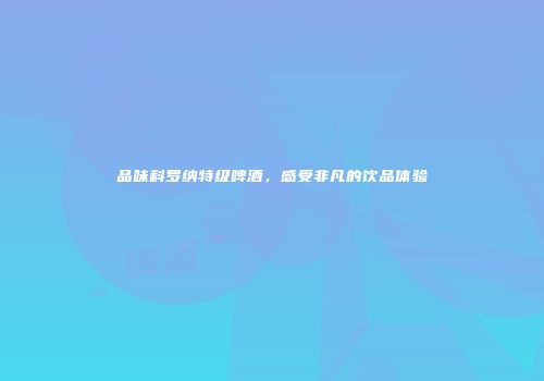 品味科罗纳特级啤酒，感受非凡的饮品体验