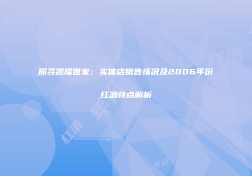 探寻凯隆世家：实体店销售情况及2006年份红酒特点解析
