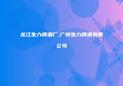 龙江生力啤酒厂,广州生力啤酒有限公司