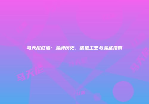 马天尼红酒：品牌历史、酿造工艺与品鉴指南