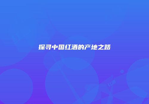 探寻中国红酒的产地之路