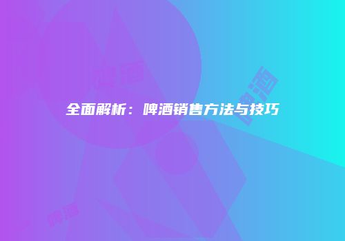 全面解析：啤酒销售方法与技巧