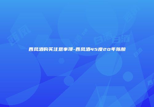 西凤酒购买注意事项-西凤酒45度20年陈酿