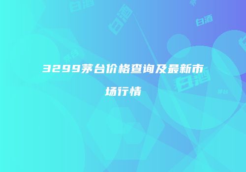 3299茅台价格查询及最新市场行情