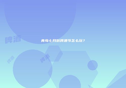 青岛七月份啤酒节怎么玩？