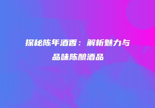探秘陈年酒香：解析魅力与品味陈酿酒品