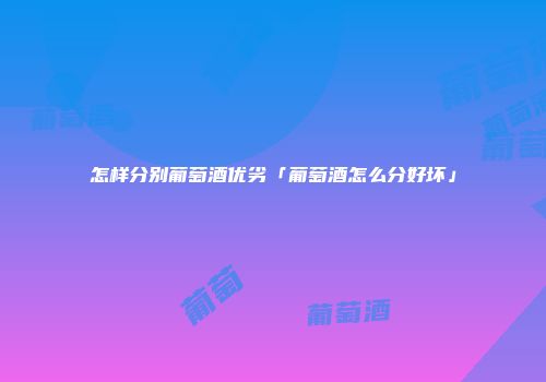 怎样分别葡萄酒优劣「葡萄酒怎么分好坏」