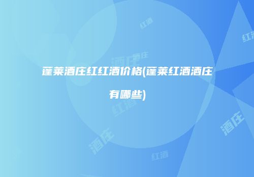 蓬莱酒庄红红酒价格(蓬莱红酒酒庄有哪些)