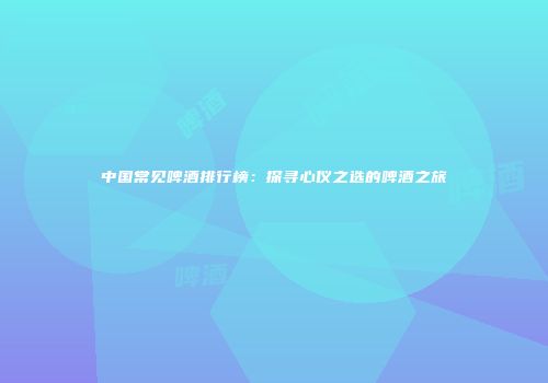 中国常见啤酒排行榜：探寻心仪之选的啤酒之旅