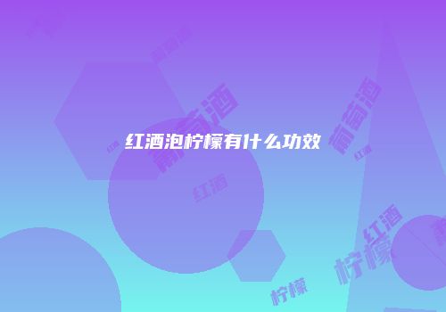 红酒泡柠檬有什么功效