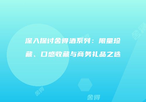 深入探讨舍得酒系列：限量珍藏、口感收藏与商务礼品之选