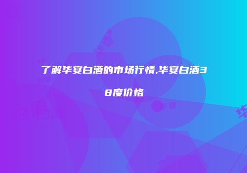 了解华宴白酒的市场行情,华宴白酒38度价格