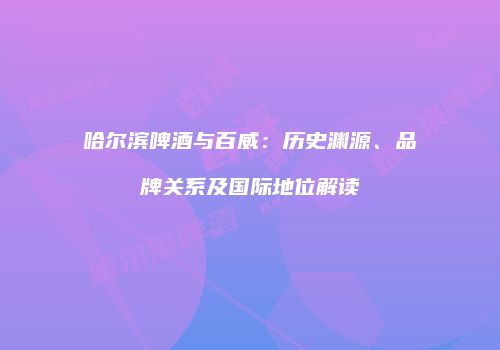哈尔滨啤酒与百威：历史渊源、品牌关系及国际地位解读