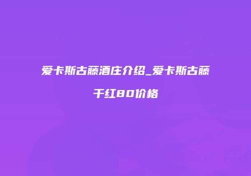 爱卡斯古藤酒庄介绍_爱卡斯古藤干红80价格