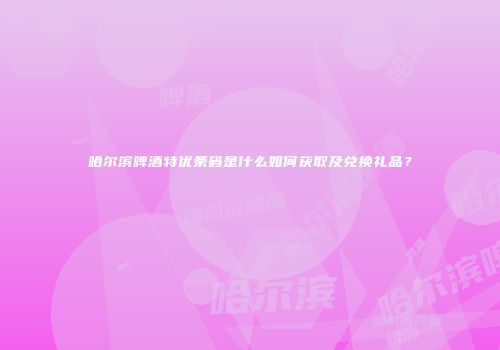 哈尔滨啤酒特优条码是什么如何获取及兑换礼品？