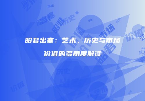 昭君出塞：艺术、历史与市场价值的多角度解读