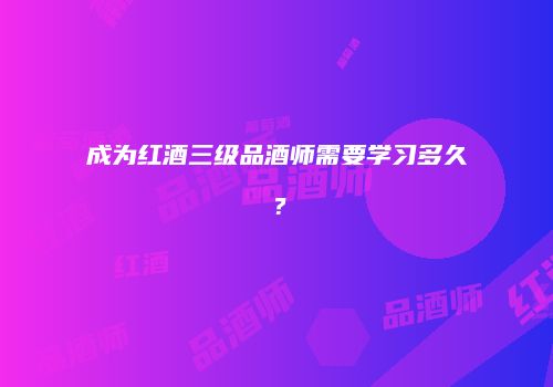 成为红酒三级品酒师需要学习多久？