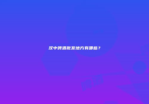 汉中啤酒批发地方有哪些？