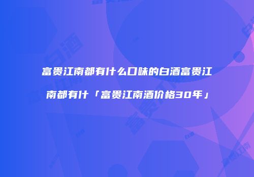 富贵江南都有什么口味的白酒富贵江南都有什「富贵江南酒价格30年」