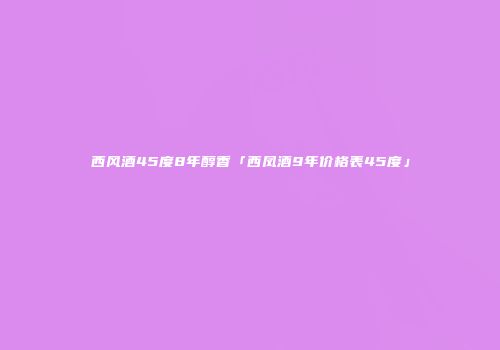 西风酒45度8年醇香「西凤酒9年价格表45度」