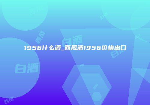1956什么酒_西凤酒1956价格出口