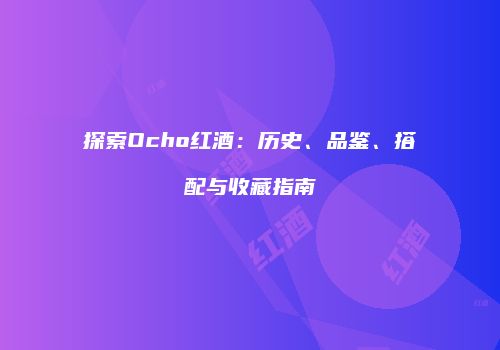探索Ocho红酒：历史、品鉴、搭配与收藏指南