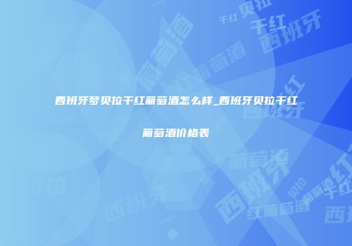 西班牙梦贝拉干红葡萄酒怎么样_西班牙贝拉干红葡萄酒价格表