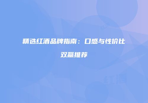 精选红酒品牌指南：口感与性价比双赢推荐