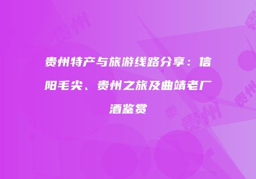 贵州特产与旅游线路分享：信阳毛尖、贵州之旅及曲靖老厂酒鉴赏