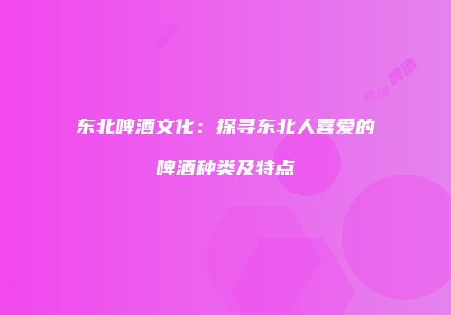 东北啤酒文化：探寻东北人喜爱的啤酒种类及特点