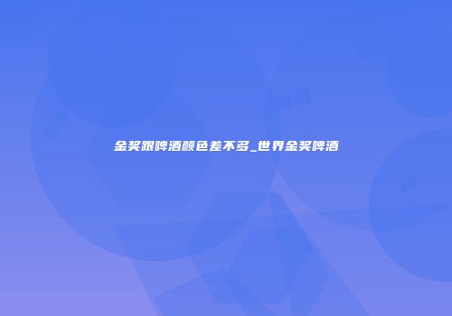 金奖跟啤酒颜色差不多_世界金奖啤酒
