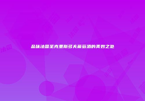 品味法国圣克里斯多夫葡萄酒的美妙之处