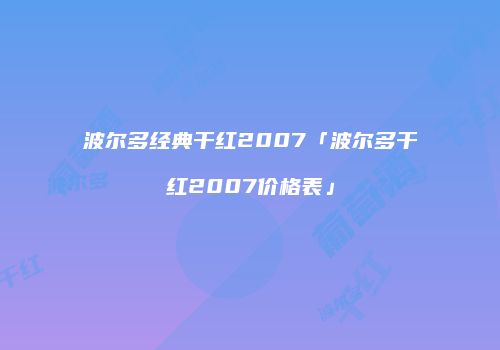 波尔多经典干红2007「波尔多干红2007价格表」