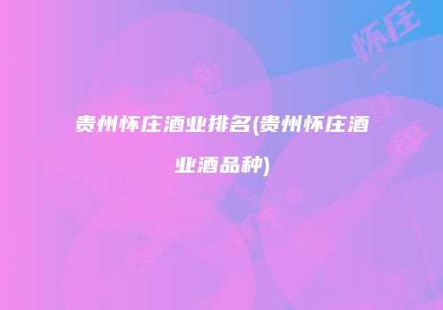 贵州怀庄酒业排名(贵州怀庄酒业酒品种)